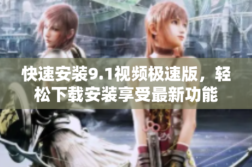 快速安裝9.1視頻極速版，輕松下載安裝享受最新功能