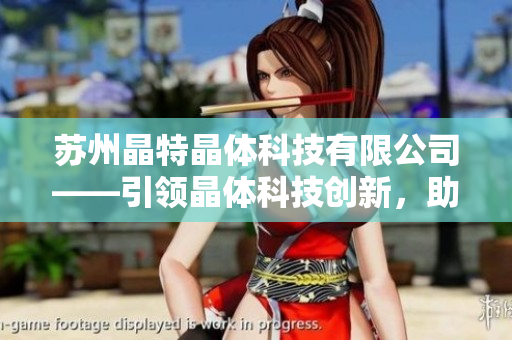 蘇州晶特晶體科技有限公司——引領(lǐng)晶體科技創(chuàng)新，助力行業(yè)發(fā)展