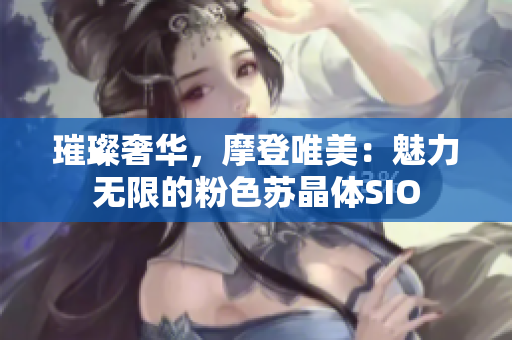 璀璨奢華，摩登唯美：魅力無限的粉色蘇晶體SIO