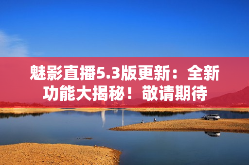 魅影直播5.3版更新：全新功能大揭秘！敬請(qǐng)期待