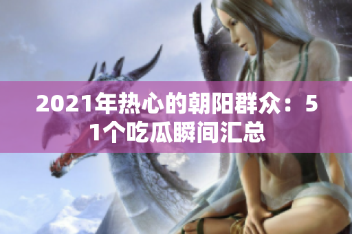 2021年熱心的朝陽群眾：51個(gè)吃瓜瞬間匯總