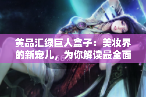 黃品匯綠巨人盒子：美妝界的新寵兒，為你解讀最全面的使用攻略及護(hù)膚小貼士