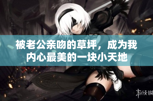 被老公親吻的草坪，成為我內(nèi)心最美的一塊小天地