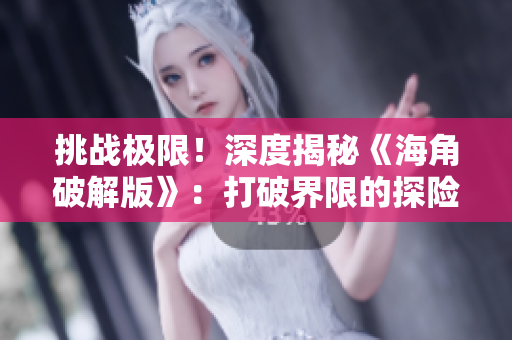 挑戰(zhàn)極限！深度揭秘《海角破解版》：打破界限的探險(xiǎn)之旅