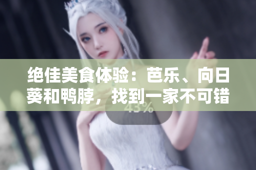 絕佳美食體驗(yàn)：芭樂(lè)、向日葵和鴨脖，找到一家不可錯(cuò)過(guò)的店鋪