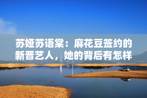 蘇婭蘇語棠：麻花豆簽約的新晉藝人，她的背后有怎樣的故事？