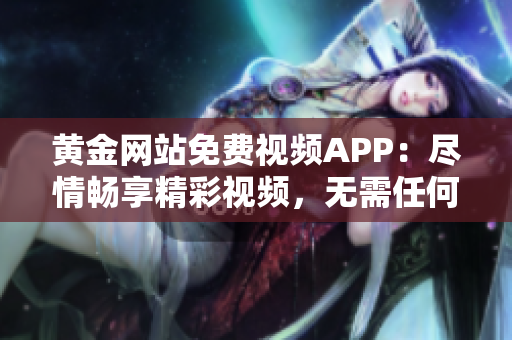 黃金網(wǎng)站免費(fèi)視頻APP：盡情暢享精彩視頻，無需任何費(fèi)用，輕松暢游網(wǎng)絡(luò)世界