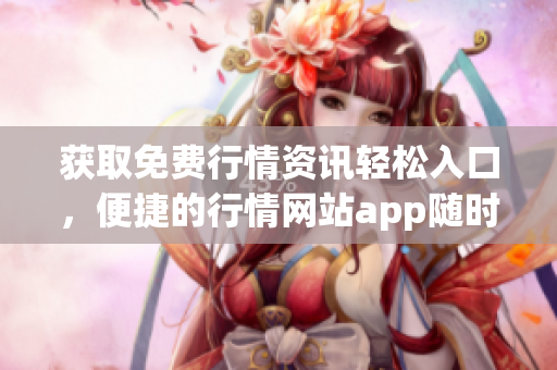 獲取免費(fèi)行情資訊輕松入口，便捷的行情網(wǎng)站app隨時(shí)查看