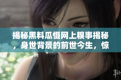 揭秘黑料瓜懾網(wǎng)上糗事揭秘，身世背景的前世今生，驚人真相全盤解析