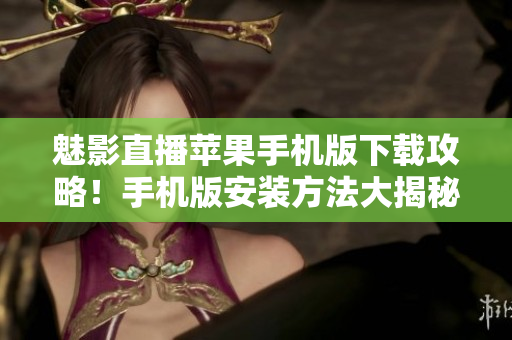 魅影直播蘋果手機版下載攻略！手機版安裝方法大揭秘