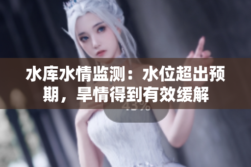 水庫水情監(jiān)測：水位超出預期，旱情得到有效緩解