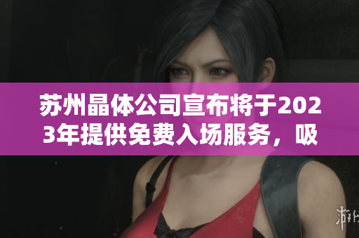 蘇州晶體公司宣布將于2023年提供免費入場服務，吸引全球關(guān)注