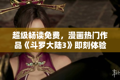超級暢讀免費(fèi)，漫畫熱門作品《斗羅大陸3》即刻體驗(yàn)