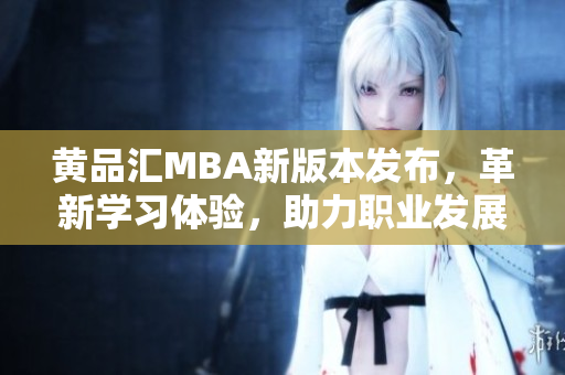 黃品匯MBA新版本發(fā)布，革新學(xué)習(xí)體驗(yàn)，助力職業(yè)發(fā)展