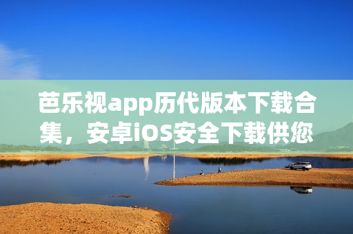芭樂視app歷代版本下載合集，安卓iOS安全下載供您選擇