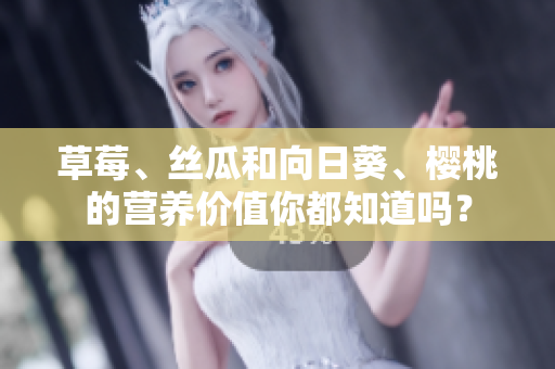草莓、絲瓜和向日葵、櫻桃的營養(yǎng)價值你都知道嗎？