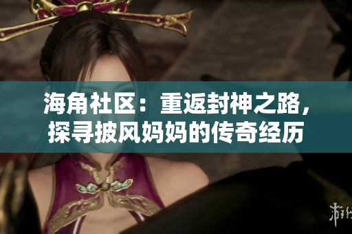 海角社區(qū)：重返封神之路，探尋披風(fēng)媽媽的傳奇經(jīng)歷