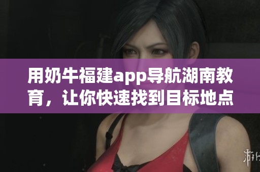用奶牛福建app導(dǎo)航湖南教育，讓你快速找到目標地點 方法大揭秘!