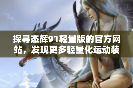 探尋杰輝91輕量版的官方網(wǎng)站，發(fā)現(xiàn)更多輕量化運(yùn)動(dòng)裝備的魅力