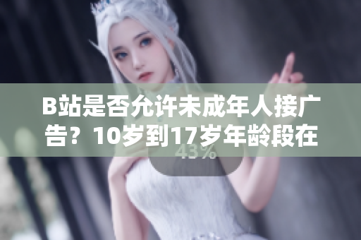 B站是否允許未成年人接廣告？10歲到17歲年齡段在B站是否可以接廣告？