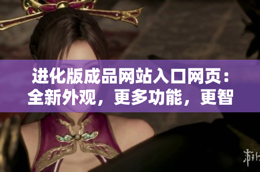 進化版成品網(wǎng)站入口網(wǎng)頁：全新外觀，更多功能，更智能的網(wǎng)站使用體驗