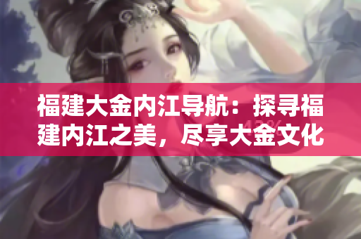 福建大金內江導航：探尋福建內江之美，盡享大金文化魅力