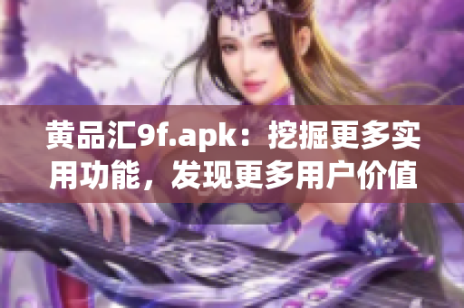 黃品匯9f.apk：挖掘更多實用功能，發(fā)現(xiàn)更多用戶價值
