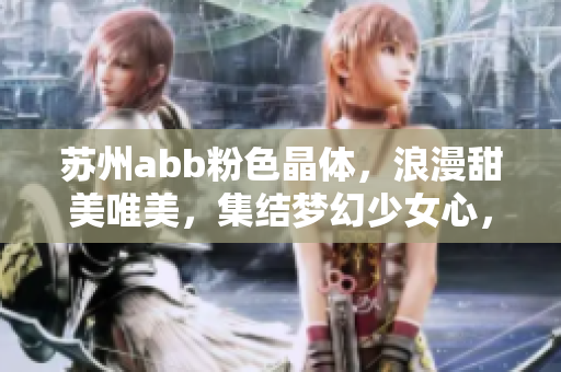 蘇州abb粉色晶體，浪漫甜美唯美，集結(jié)夢(mèng)幻少女心，讓你的生活更美好