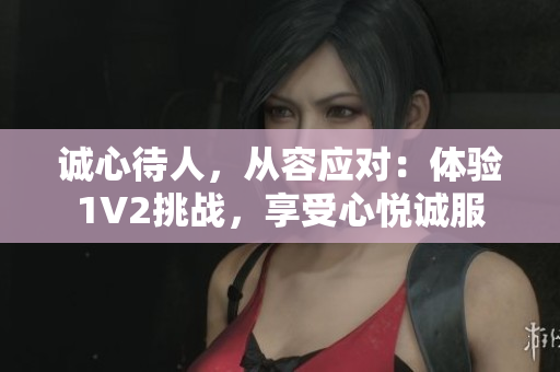 誠(chéng)心待人，從容應(yīng)對(duì)：體驗(yàn)1V2挑戰(zhàn)，享受心悅誠(chéng)服