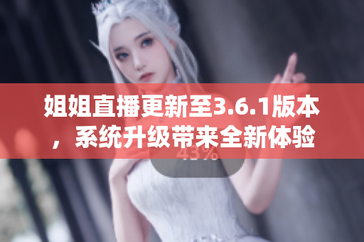 姐姐直播更新至3.6.1版本，系統(tǒng)升級(jí)帶來(lái)全新體驗(yàn)