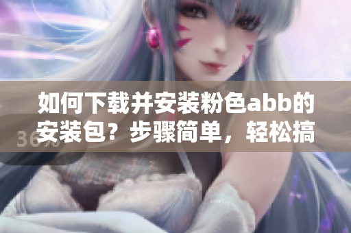 如何下載并安裝粉色abb的安裝包？步驟簡(jiǎn)單，輕松搞定