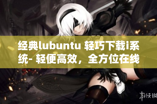 經(jīng)典lubuntu 輕巧下載i系統(tǒng)- 輕便高效，全方位在線觀看