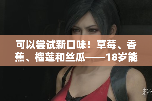 可以嘗試新口味！草莓、香蕉、榴蓮和絲瓜——18歲能品嘗嗎？