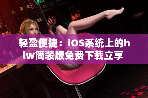 輕盈便捷：iOS系統(tǒng)上的hlw簡(jiǎn)裝版免費(fèi)下載立享 