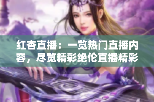 紅杏直播：一覽熱門直播內(nèi)容，盡覽精彩絕倫直播精彩瞬間