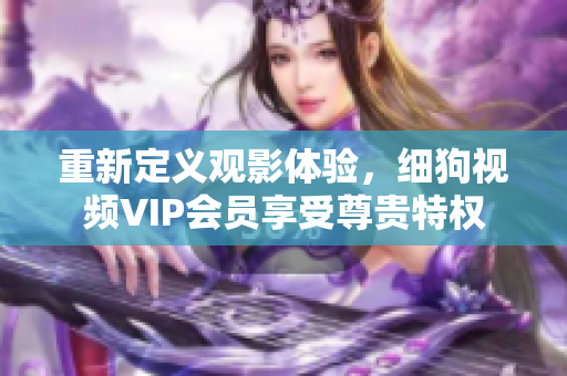 重新定義觀影體驗(yàn)，細(xì)狗視頻VIP會員享受尊貴特權(quán)