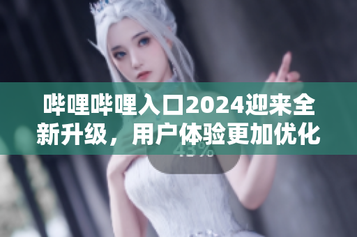嗶哩嗶哩入口2024迎來全新升級，用戶體驗(yàn)更加優(yōu)化
