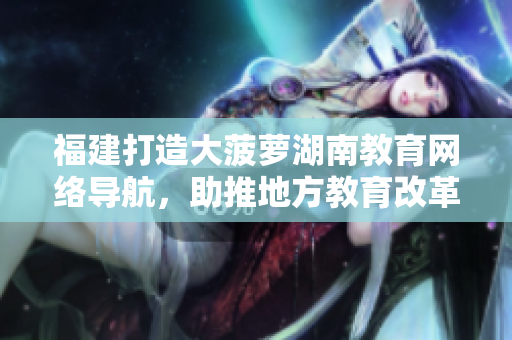 福建打造大菠蘿湖南教育網(wǎng)絡(luò)導(dǎo)航，助推地方教育改革