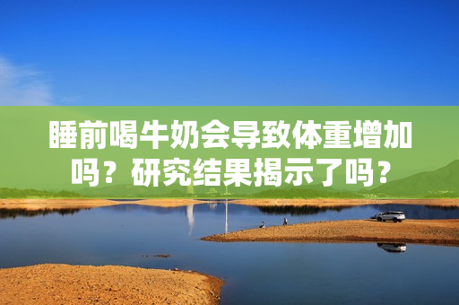睡前喝牛奶會導(dǎo)致體重增加嗎？研究結(jié)果揭示了嗎？