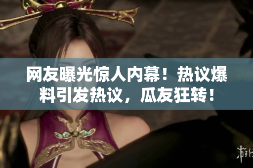 網(wǎng)友曝光驚人內(nèi)幕！熱議爆料引發(fā)熱議，瓜友狂轉(zhuǎn)！