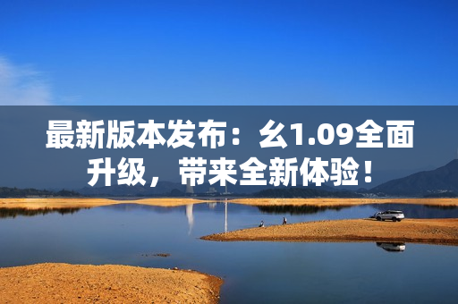 最新版本發(fā)布：幺1.09全面升級，帶來全新體驗(yàn)！
