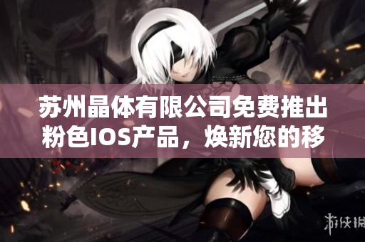 蘇州晶體有限公司免費推出粉色IOS產(chǎn)品，煥新您的移動體驗