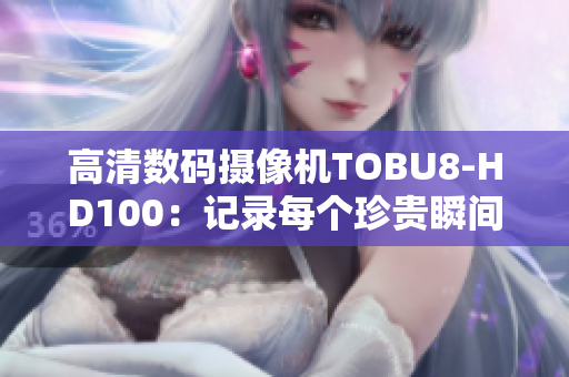 高清數(shù)碼攝像機(jī)TOBU8-HD100：記錄每個(gè)珍貴瞬間