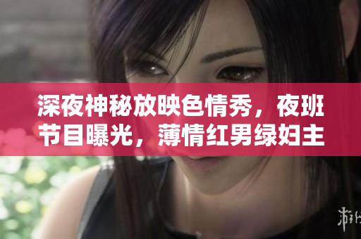 深夜神秘放映色情秀，夜班節(jié)目曝光，薄情紅男綠婦主演，超潮時尚接力刺激呈現(xiàn)，酣暢深夜享受。