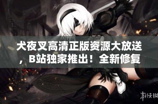 犬夜叉高清正版資源大放送，B站獨(dú)家推出！全新修復(fù)畫質(zhì)，驚艷登場，精彩內(nèi)容不容錯(cuò)過！