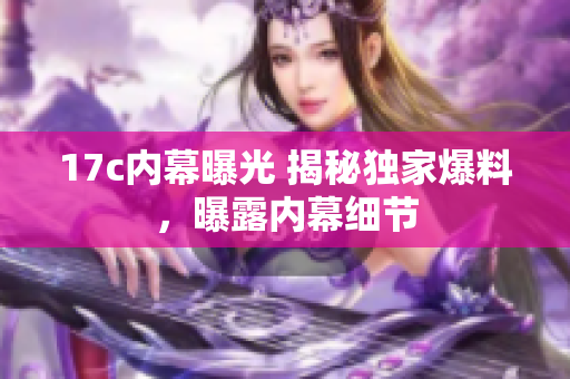 17c內幕曝光 揭秘獨家爆料，曝露內幕細節(jié)