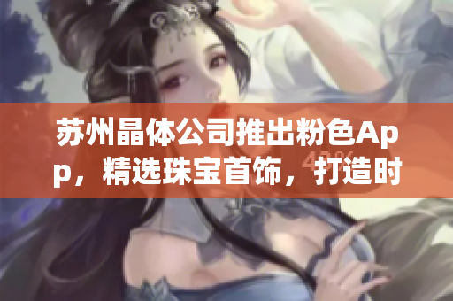 蘇州晶體公司推出粉色App，精選珠寶首飾，打造時(shí)尚潮流商城