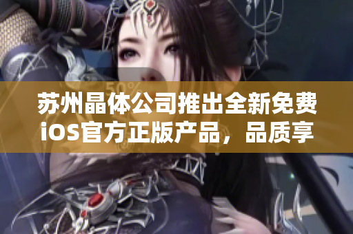 蘇州晶體公司推出全新免費(fèi)iOS官方正版產(chǎn)品，品質(zhì)享譽(yù)業(yè)界