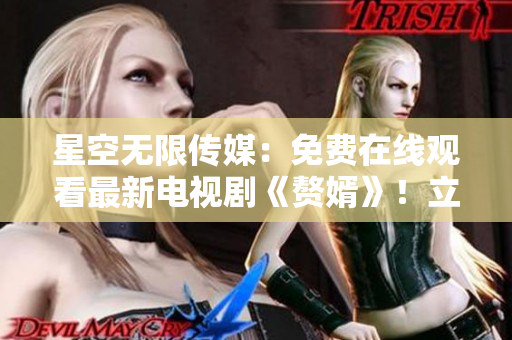 星空無限傳媒：免費(fèi)在線觀看最新電視劇《贅婿》！立即享受高清視聽盛宴！
