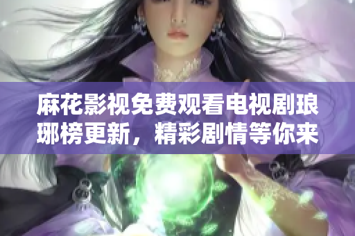 麻花影視免費(fèi)觀看電視劇瑯琊榜更新，精彩劇情等你來(lái)追！